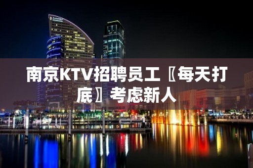 南京KTV招聘员工〖每天打底〗考虑新人