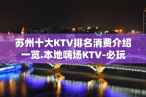 苏州十大KTV排名消费介绍一览.本地嗨场KTV-必玩