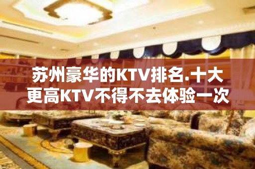 苏州豪华的KTV排名.十大更高KTV不得不去体验一次