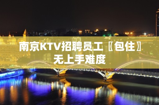 南京KTV招聘员工〖包住〗无上手难度