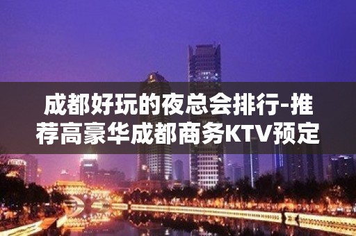 成都好玩的夜总会排行-推荐高豪华成都商务KTV预定及介绍