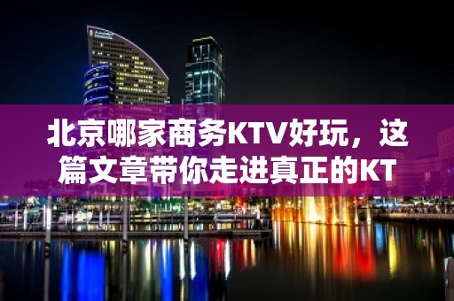 北京哪家商务KTV好玩，这篇文章带你走进真正的KTV