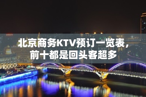 北京商务KTV预订一览表，前十都是回头客超多