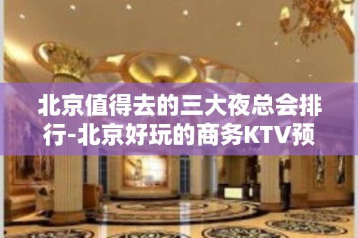 北京值得去的三大夜总会排行-北京好玩的商务KTV预定