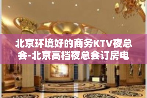 北京环境好的商务KTV夜总会-北京高档夜总会订房电 话