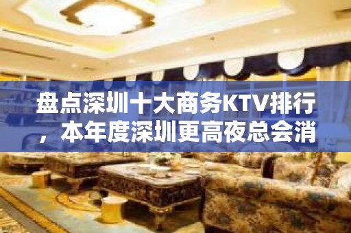 盘点深圳十大商务KTV排行，本年度深圳更高夜总会消费