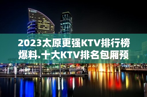 2023太原更强KTV排行榜爆料.十大KTV排名包厢预订