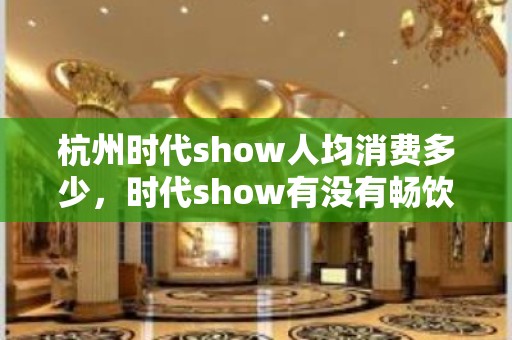 杭州时代show人均消费多少，时代show有没有畅饮活动？