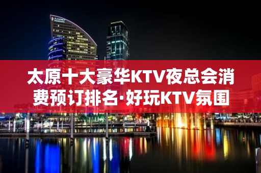 太原十大豪华KTV夜总会消费预订排名·好玩KTV氛围爆棚