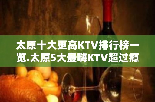 太原十大更高KTV排行榜一览.太原5大最嗨KTV超过瘾