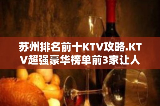 苏州排名前十KTV攻略.KTV超强豪华榜单前3家让人沉醉