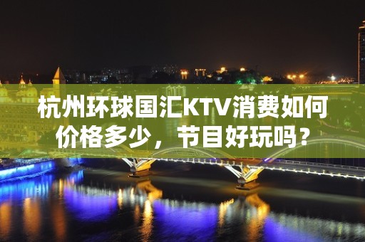 杭州环球国汇KTV消费如何价格多少，节目好玩吗？