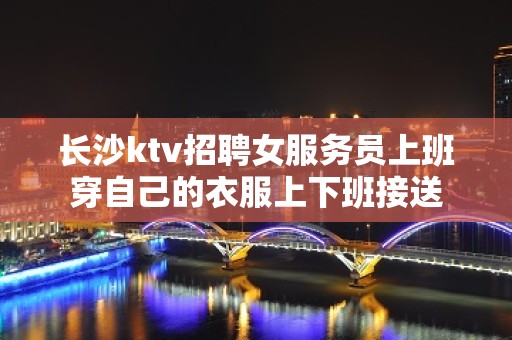 长沙ktv招聘女服务员上班穿自己的衣服上下班接送