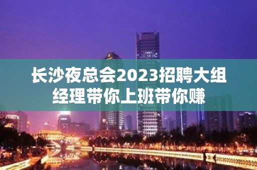 长沙夜总会2023招聘大组经理带你上班带你赚