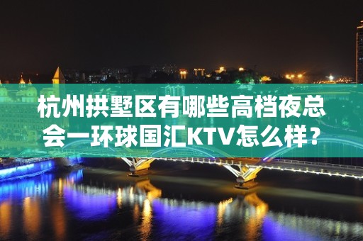 杭州拱墅区有哪些高档夜总会一环球国汇KTV怎么样？