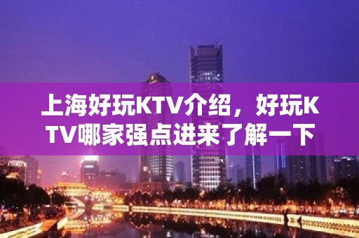 上海好玩KTV介绍，好玩KTV哪家强点进来了解一下