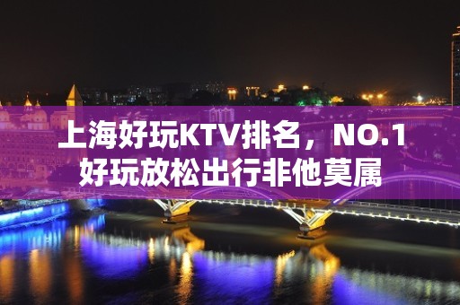 上海好玩KTV排名，NO.1好玩放松出行非他莫属