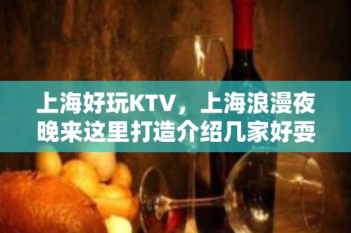 上海好玩KTV，上海浪漫夜晚来这里打造介绍几家好耍KTV