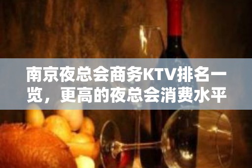 南京夜总会商务KTV排名一览，更高的夜总会消费水平