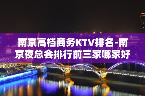 南京高档商务KTV排名-南京夜总会排行前三家哪家好耍？