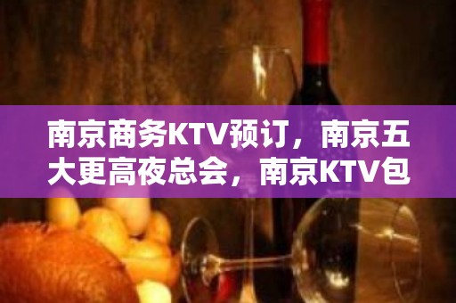 南京商务KTV预订，南京五大更高夜总会，南京KTV包厢预订