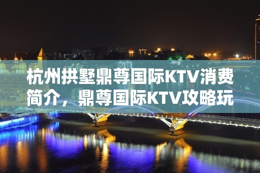 杭州拱墅鼎尊国际KTV消费简介，鼎尊国际KTV攻略玩法。