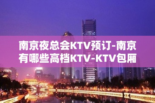 南京夜总会KTV预订-南京有哪些高档KTV-KTV包厢预订