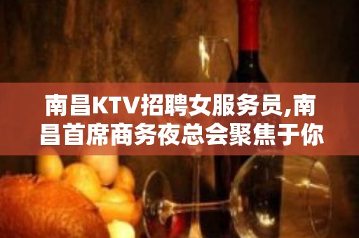 南昌KTV招聘女服务员,南昌首席商务夜总会聚焦于你