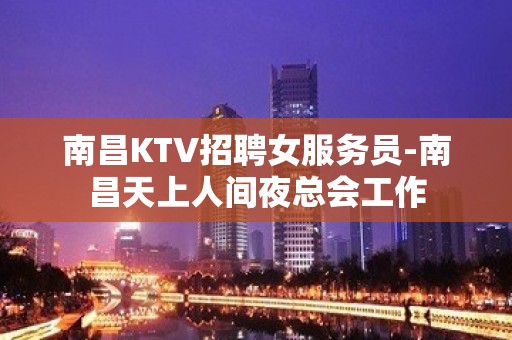 南昌KTV招聘女服务员-南昌天上人间夜总会工作