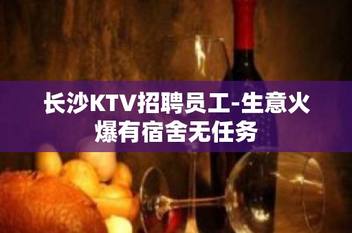 长沙KTV招聘员工-生意火爆有宿舍无任务