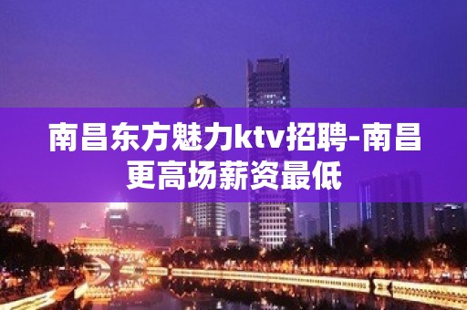 南昌东方魅力ktv招聘-南昌更高场薪资最低