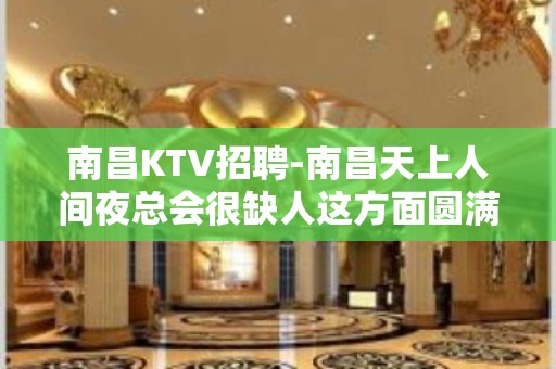 南昌﻿KTV招聘-南昌﻿天上人间夜总会很缺人这方面圆满