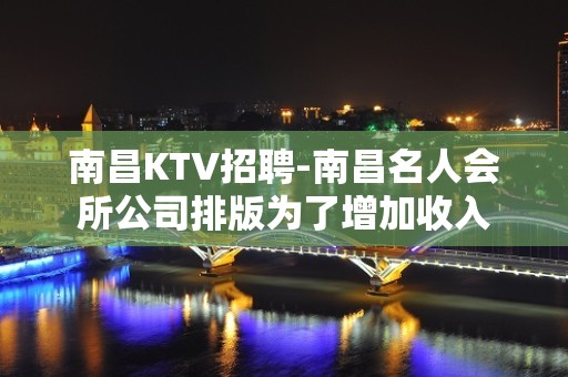 南昌﻿KTV招聘-南昌﻿名人会所公司排版为了增加收入