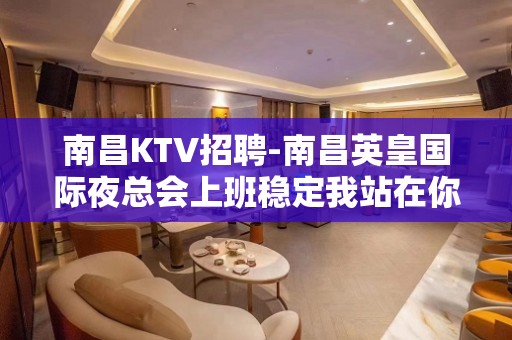 南昌﻿KTV招聘-南昌﻿英皇国际夜总会上班稳定我站在你这边