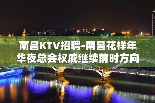 南昌﻿KTV招聘-南昌﻿花样年华夜总会权威继续前时方向