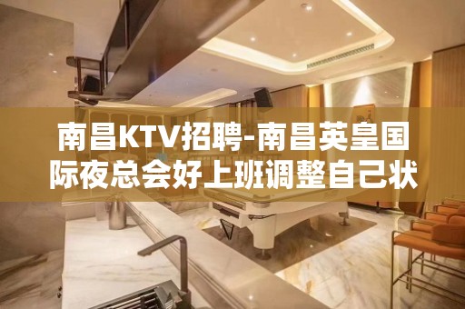 南昌﻿KTV招聘-南昌﻿英皇国际夜总会好上班调整自己状态