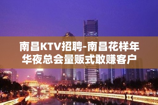 南昌﻿KTV招聘-南昌﻿花样年华夜总会量贩式敢赚客户