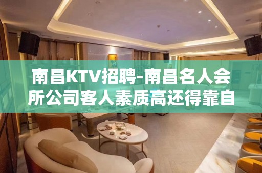 南昌﻿KTV招聘-南昌﻿名人会所公司客人素质高还得靠自己