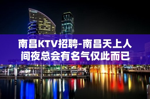 南昌﻿KTV招聘-南昌﻿天上人间夜总会有名气仅此而已