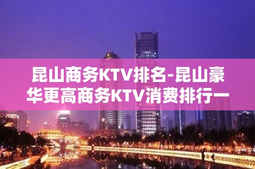 昆山商务KTV排名-昆山豪华更高商务KTV消费排行一览