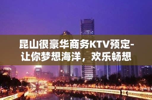 昆山很豪华商务KTV预定-让你梦想海洋，欢乐畅想