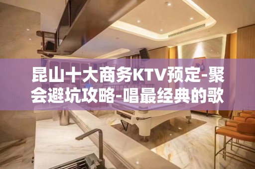 昆山十大商务KTV预定-聚会避坑攻略-唱最经典的歌