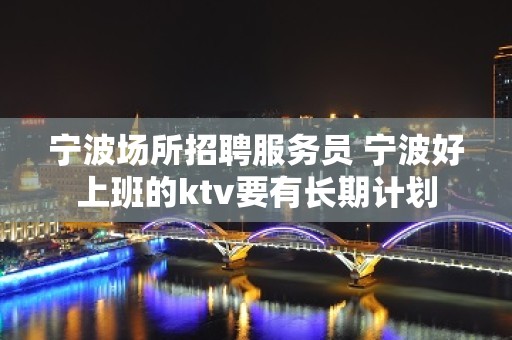 宁波场所招聘服务员 宁波好上班的ktv要有长期计划