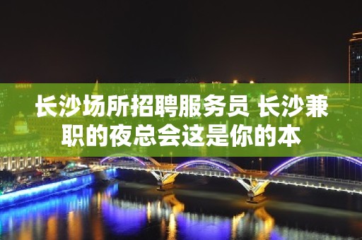 长沙场所招聘服务员 长沙兼职的夜总会这是你的本