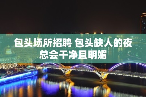 包头场所招聘 包头缺人的夜总会干净且明媚