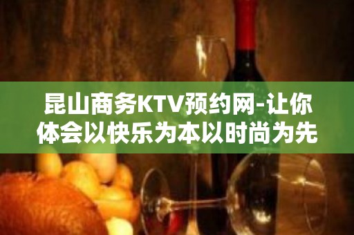 昆山商务KTV预约网-让你体会以快乐为本以时尚为先