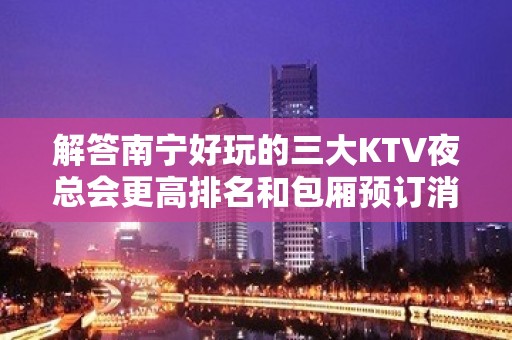 解答南宁好玩的三大KTV夜总会更高排名和包厢预订消费