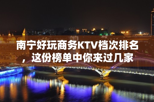 南宁好玩商务KTV档次排名，这份榜单中你来过几家