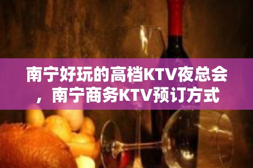 南宁好玩的高档KTV夜总会，南宁商务KTV预订方式