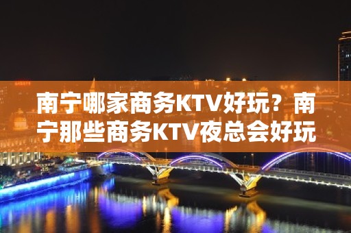 南宁哪家商务KTV好玩？南宁那些商务KTV夜总会好玩推荐